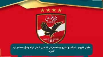 عاجل اليوم.. اجتماع طارئ وحاسم في الأهلي خلال أيام وفق مصدر ليلا كورة